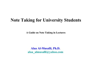 Note Taking for University Students

       A Guide on Note Taking in Lectures




          Alaa Al-Musalli, Ph.D.
        alaa_almusalli@yahoo.com
 