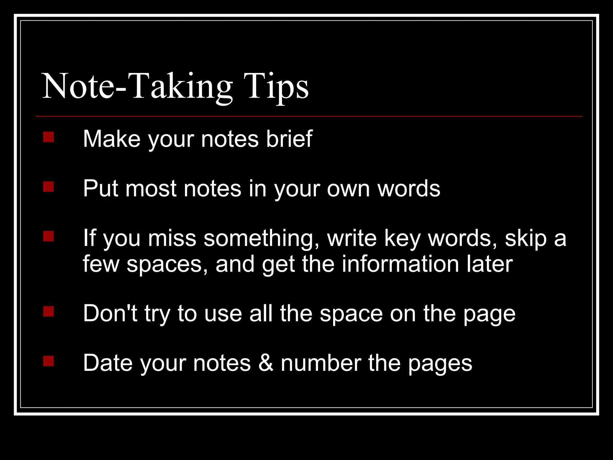 Note-Taking Tips Make your notes brief Put most notes in your own words   If you miss something, write key words, skip a few spaces, and get the information later Don't try to use all the space on the page Date your notes & number the pages 