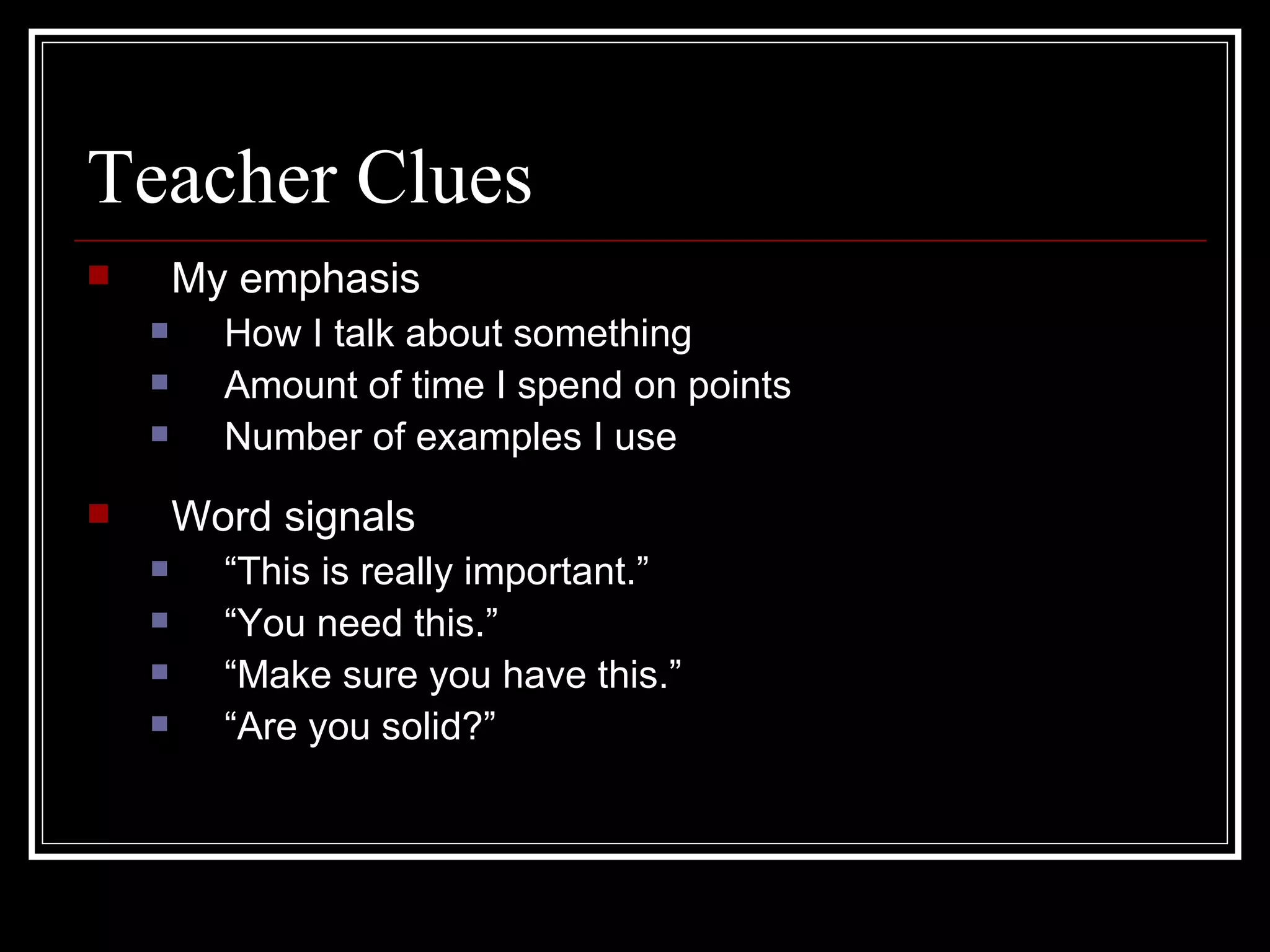 Teacher Clues My emphasis How I talk about something Amount of time I spend on points  Number of examples I use Word signals “ This is really important.” “ You need this.” “ Make sure you have this.” “ Are you solid?” 