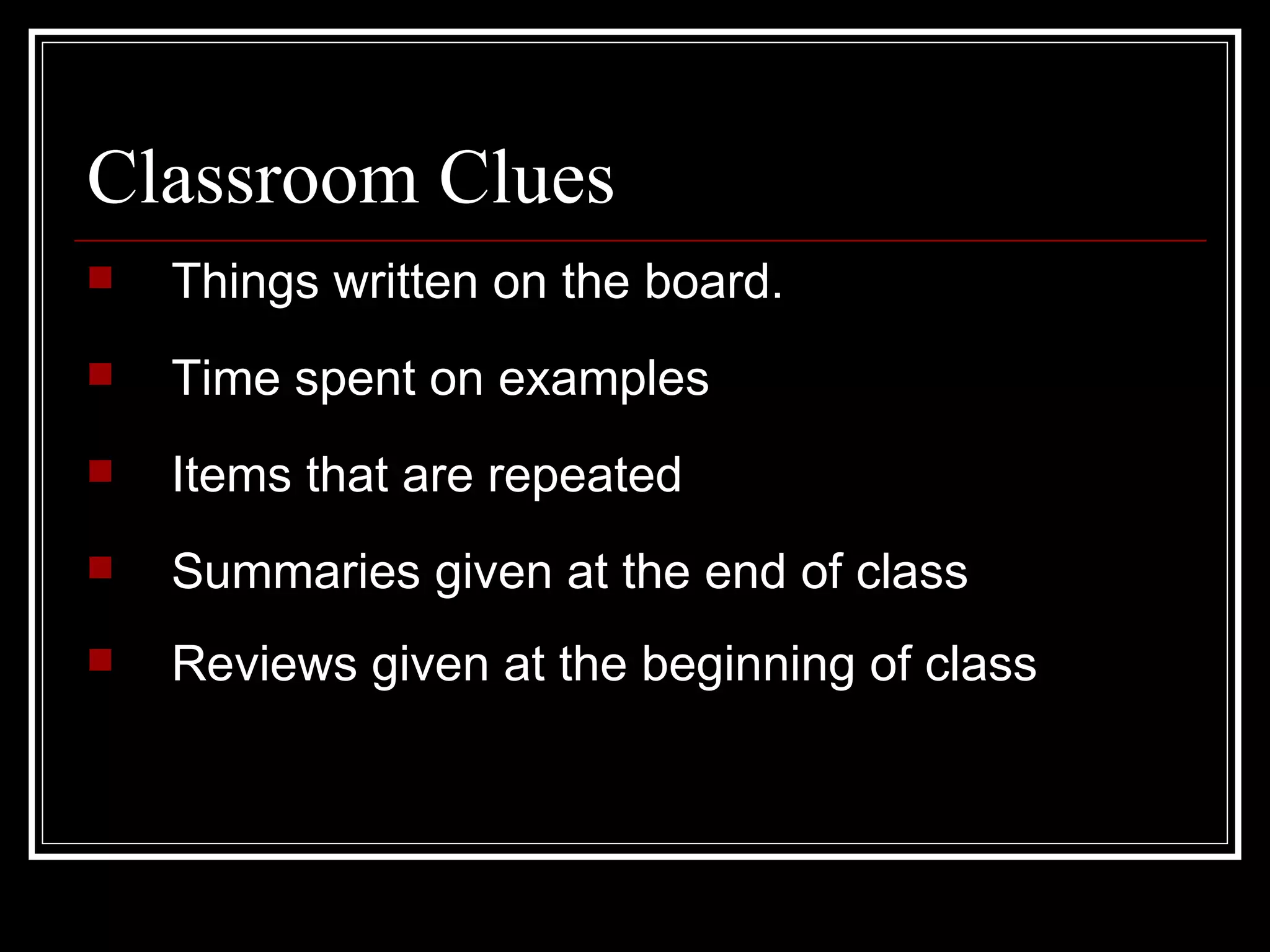 Classroom Clues Things written on the board. Time spent on examples Items that are repeated Summaries given at the end of class Reviews given at the beginning of class   