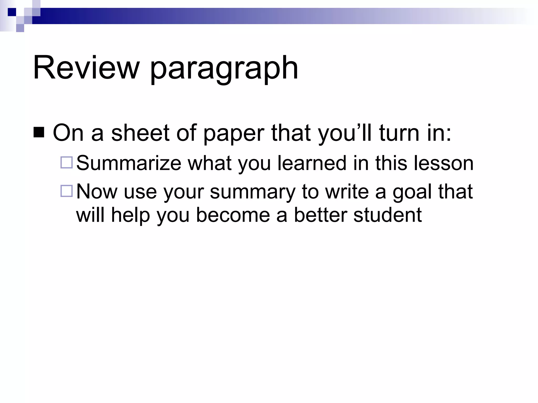 Review paragraph On a sheet of paper that you’ll turn in: Summarize what you learned in this lesson Now use your summary to write a goal that will help you become a better student 