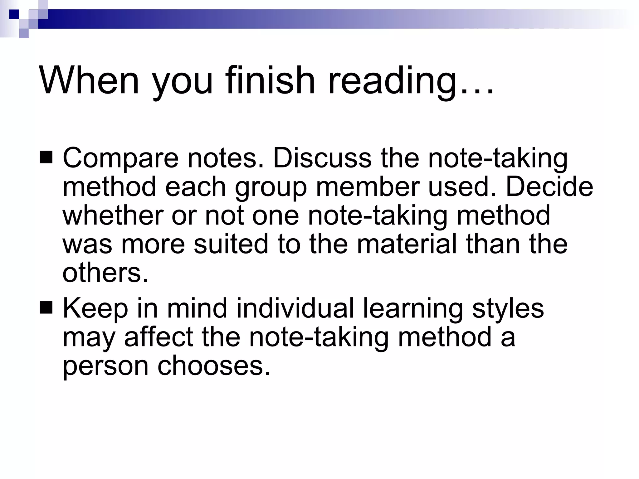 When you finish reading… Compare notes. Discuss the note-taking method each group member used. Decide whether or not one note-taking method was more suited to the material than the others. Keep in mind individual learning styles may affect the note-taking method a person chooses. 