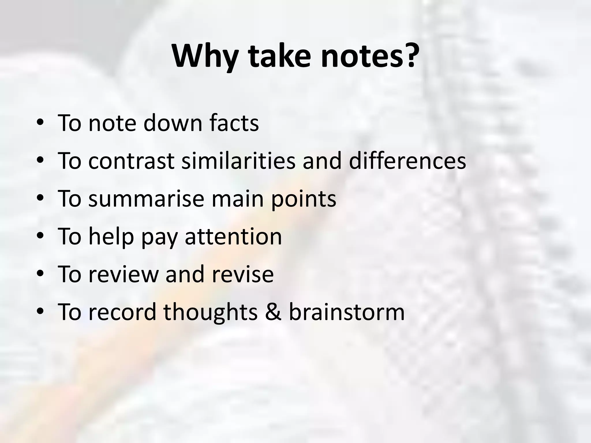 Why take notes?To note down factsTo contrast similarities and differencesTo summarise main pointsTo help pay attentionTo review and reviseTo record thoughts & brainstorm