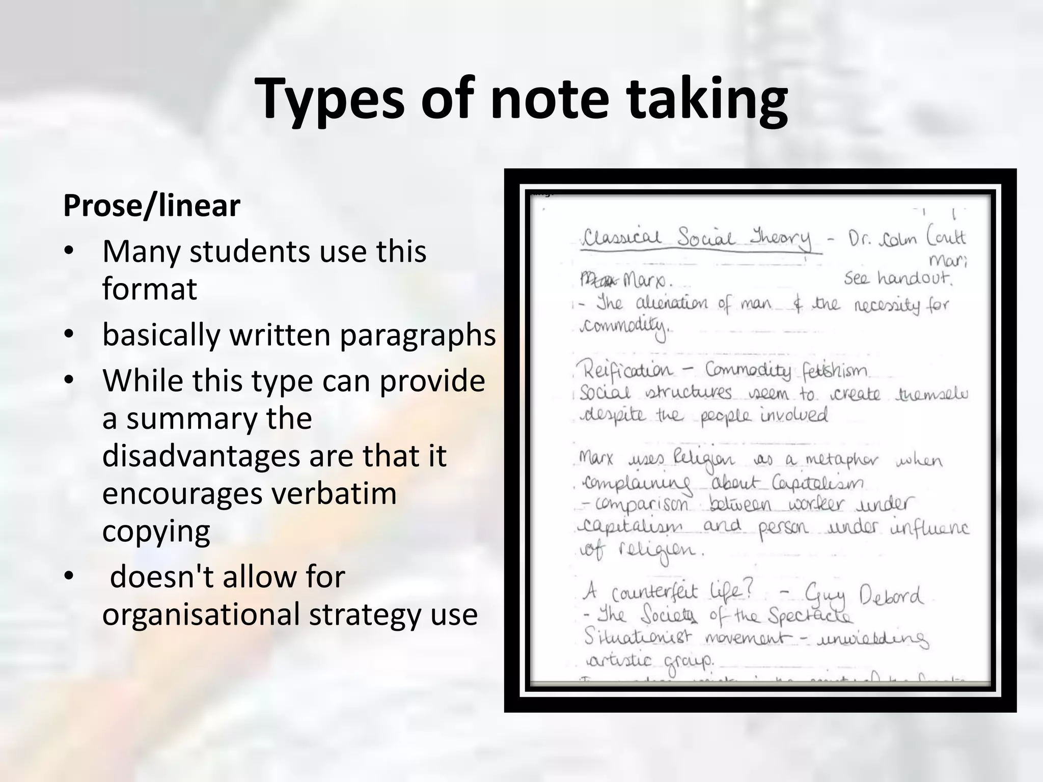 Types of note takingProse/linearMany students use this format basically written paragraphsWhile this type can provide a summary the disadvantages are that it encourages verbatim copying doesn&apos;t allow for organisational strategy use