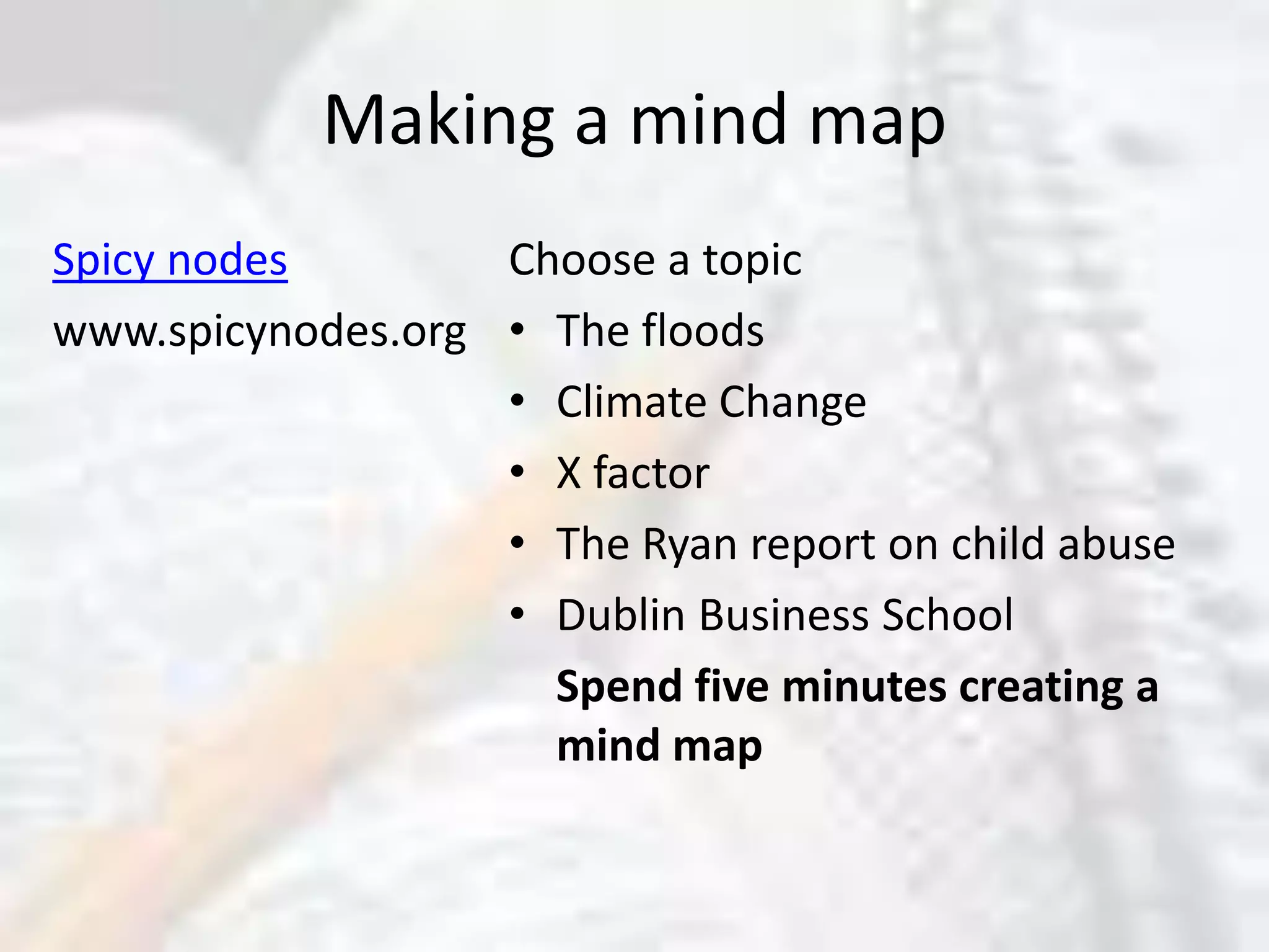 Making a mind mapSpicy nodeswww.spicynodes.orgChoose a topicThe floodsClimate ChangeX factorThe Ryan report on child abuseDublin Business School	Spend five minutes creating a mind map