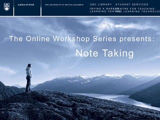 UBC LIBRARY STUDENT SERVICES IRVING K BARBER LEARNING CENTRE CENTRE FOR TEACHING, AND LEARNING TECHNOLOGY The Online Workshop Series presents:  Note Taking 
