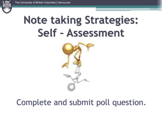 The University of British Columbia | VancouverNote taking Strategies: Self – Assessment Complete and submit poll question.