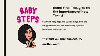 Some Final Thoughts on
the Importance of Note
Taking
Start with baby steps and try new things. Even the
struggle to find your own note taking styles will
benefit you in the long run.
“If at first you don’t succeed, try
another way.”
 