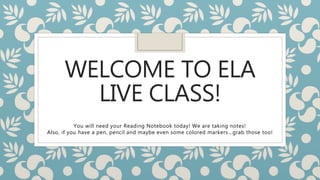 WELCOME TO ELA
LIVE CLASS!
You will need your Reading Notebook today! We are taking notes!
Also, if you have a pen, pencil and maybe even some colored markers…grab those too!
 