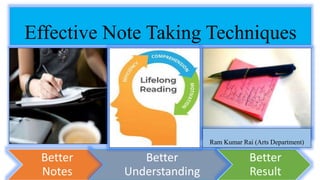 Effective Note Taking Techniques
Better
Notes
Better
Understanding
Better
Result
Ram Kumar Rai (Arts Department)
 