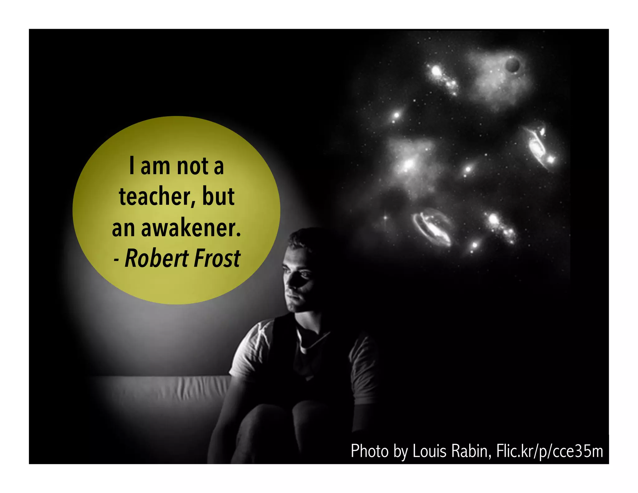 Photo by Louis Rabin, Flic.kr/p/cce35m
I am not a
teacher, but
an awakener.
- Robert Frost