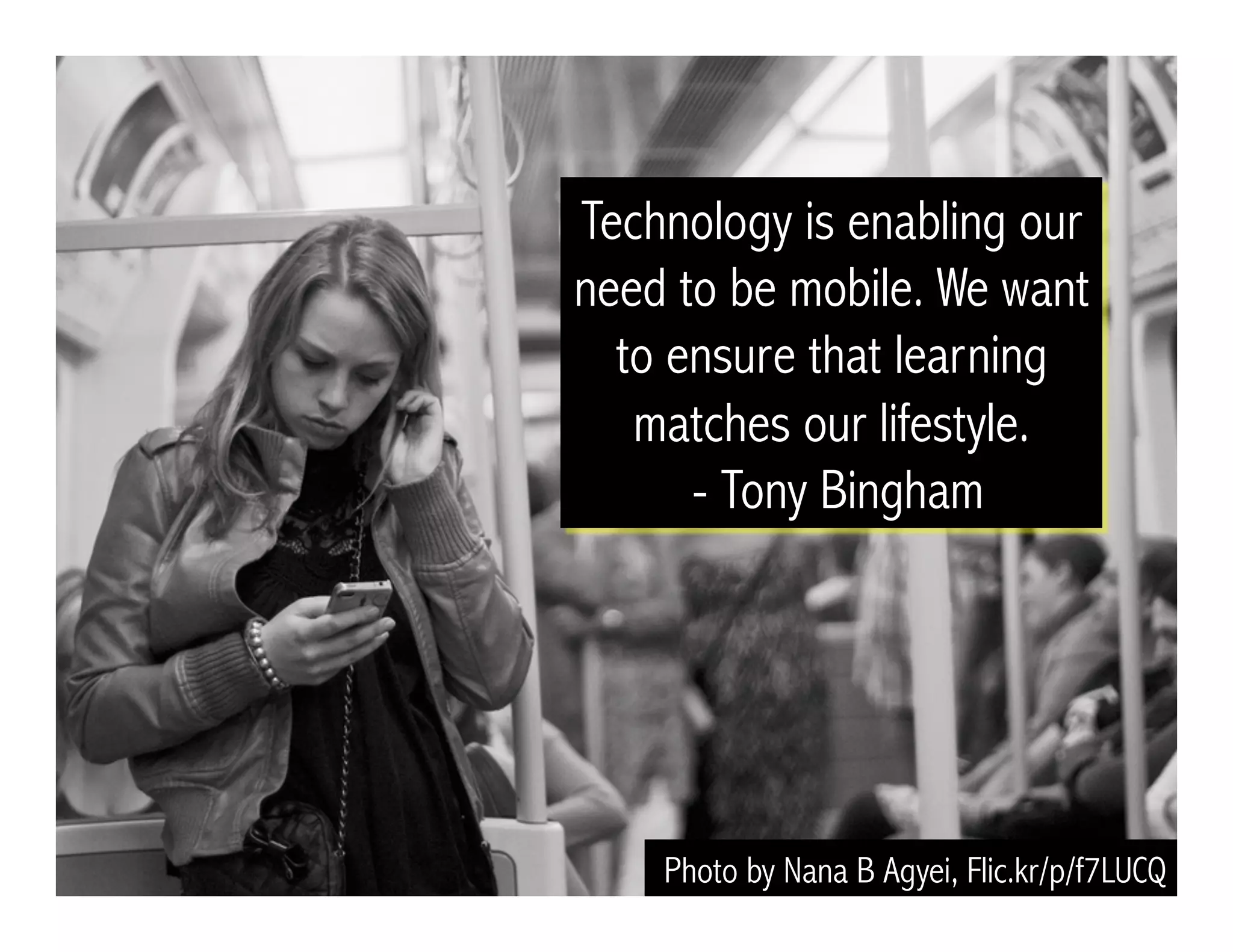 Technology is enabling our
need to be mobile. We want
to ensure that learning
matches our lifestyle.
- Tony Bingham
Photo by Nana B Agyei, Flic.kr/p/f7LUCQ