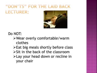 Do NOT:
Wear overly comfortable/warm
clothes
Eat big meals shortly before class
Sit in the back of the classroom
Lay y...