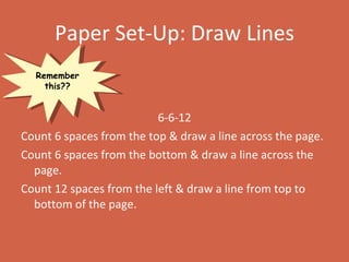 Paper Set-Up: Draw Lines 6-6-12 Count 6 spaces from the top & draw a line across the page. Count 6 spaces from the bottom & draw a line across the page. Count 12 spaces from the left & draw a line from top to bottom of the page. Remember this?? 