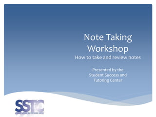 Note Taking
Workshop
How to take and review notes
Presented by the
Student Success and
Tutoring Center
 