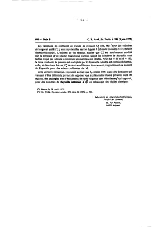 680-SQicB C. R Ad. Sc. Paria, t. ZSO (9 jah 1975) 
Les variations du coefficient de trainée de pression C,* (Re, M) bur des cylindres 
de longueur unité (')], sont représentées sur les figures 4 (obstacle isolant) et 5 (obstacle 
électroconducteur). L'examen de ces réseaux montre que Cf est notablement modifié 
par la prCscnoe d'un champ magnétique surtout quand les nombres de Reynolds sont 
faibles et que par ailleurs la similitude géométrique est vérifiée. Pour Re = 93 et h4 = 160, 
la force résultante de pression est multipliée par 45 lorsque le cylindre est électroconductew, 
enlin, et dans tous les cas, Cf devient sensiblement inversement proportionnel au nombre 
de Reynolds pour des valeurs sufiisantes de M. 
Cette dernière remarque, s'ajoutant au fait que 8, atteint 1800, dans des domaines qui 
viennent d'être dtlimités, permet de supposer que le phénoméne étudié présente, dans a s 
type visqueux sans d&oflemed qui apparaît, 
i en mécanique des fluides classique. 
(*) Stance du 28 avril 1975. 
('1 CH. VIV& Comptes rendus, 278, SCne B. 1974, p. 501. 
- Laborotoire & Magnitoihydiodynamlq~c, 
Facuitd &s Scie~~ces, 
33. rue Pasteur, 
84000 Avignon. 
 