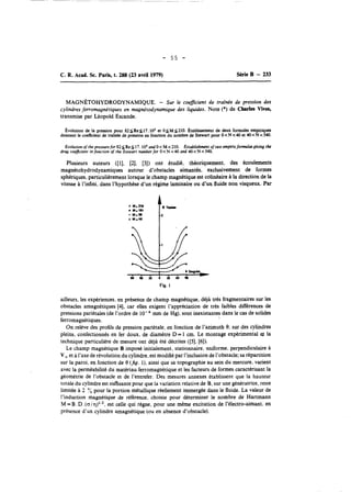 - 55 - 
C. R. Acad. Sc. Paris, t. 2ûû (23 avril 1979) Série B - 233 
MAGNÉTOHYDRODYNAMIQUE. - Sur le coeficient de traînée de pression des 
cylindres ferromagnétiques en magnétodynamique des liquides. Note (*) de Charles Vives, 
transmise par Léopold Escande. 
Évolution de la pression pour 824Rebl7. IO3 et O4M42lO. Établissement de deux formules empiriques 
domant le coefficient de train& de pression en fonction du nombre de Stewart pour O < N t 40 et 40 < N < 540. 
Euolution of the pressure for 82 $Re 4 17. IO3 and O < M < 210. Establishment of rwo empinc formulas giving the 
drag coefficient in fonction of the Stewart number for O < N < 40 and 40 < N < 540. 
Plusieurs auteurs ([l], [2], [3]) ont étudié, théoriquement, des écoulements 
magnétohydrodynamiques autour d'obstacles aimantés, exclusivement de formes 
sphériques, particulièrement lorsque le champ magnétique est colinéaire à la direction de la 
vitesse à l'infini. dans l'hypothèse d'un régime laminaire ou d'un fluide non visqueux. Par 
Fig. 1 
ailleurs, les expériences, en présence de champ magnétique, déjà trés fragmentaires sur les 
obstacles amagnétiques 141, car elles exigent l'appréciation de très faibles différences de 
pressions pariétales (de l'ordre de mm de Hg), sont inexistantes dans le cas de solides 
ferromagnétiques. 
On relève des profils de pression pariétale, en fonction de l'azimuth 0, sur des cylindres 
pleins, confectionnés en fer doux, de diamètre D = 1 cm. Le montage expérimental et la 
technique particulière de mesure ont déjà été décrites ([SI, [6]). 
Le champ magnétique B imposé initialement, stationnaire, uniforme. perpendiculaire à 
V, et a l'axe de révolution du cylindre, est modifié par l'inclusion de l'obstacle; sa répartition 
sur la paroi, en fonction de 0 (Jig. 1). ainsi que sa topographie au sein du mercure, varient 
avec la perméabilité du matériau ferromagnétique et les facteurs de formes caractérisant la 
géométrie de l'obstacle et de l'entrefer. Des mesures annexes établissent que la hauteur 
totale du cylindre est suffisante pour que la variation relative de B, sur une génératrice. reste 
limitée à 2 % pour la portion métallique réellement immergée dans le fluide. La valeur de 
l'induction magnétique de référence. choisie pour déterminer le nombre de Hartmann 
M = B. D .(olq)1i2es,t celle qui règne, pour une même excitation de l'électro-aimant, en 
présence d'un cylindre amagnétique (ou en absence d'obstacle). 
 