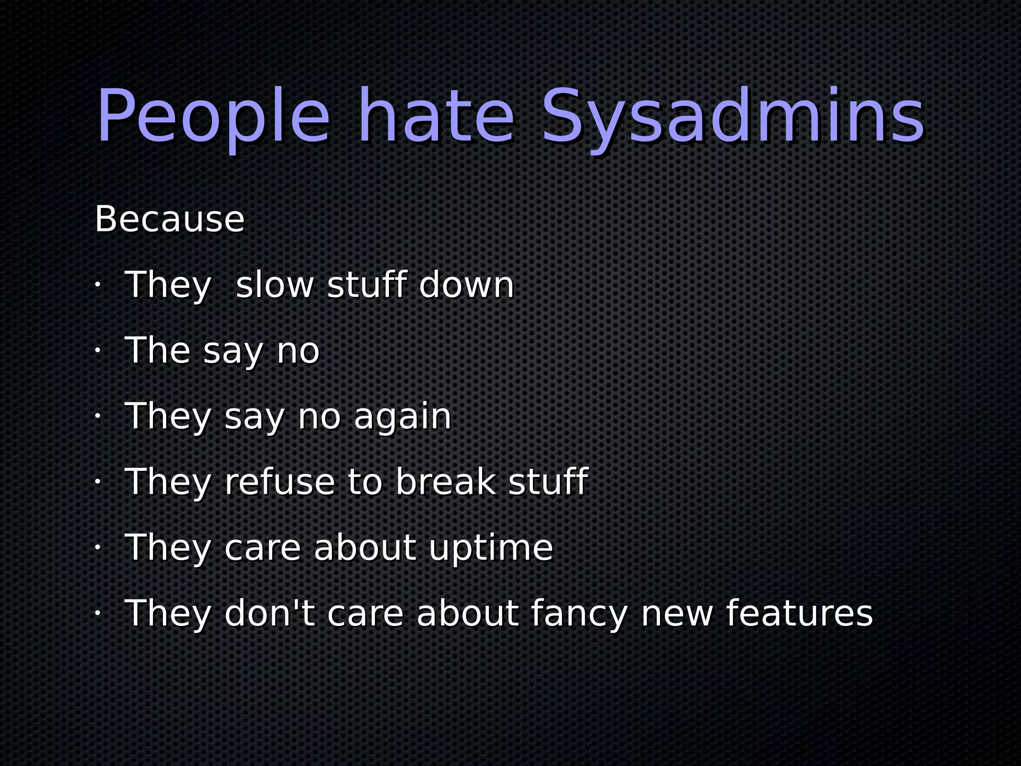 People hate Sysadmins
Because
•   They slow stuff down
•   The say no
•   They say no again
•   They refuse to break stuff
•   They care about uptime
•   They don't care about fancy new features
 