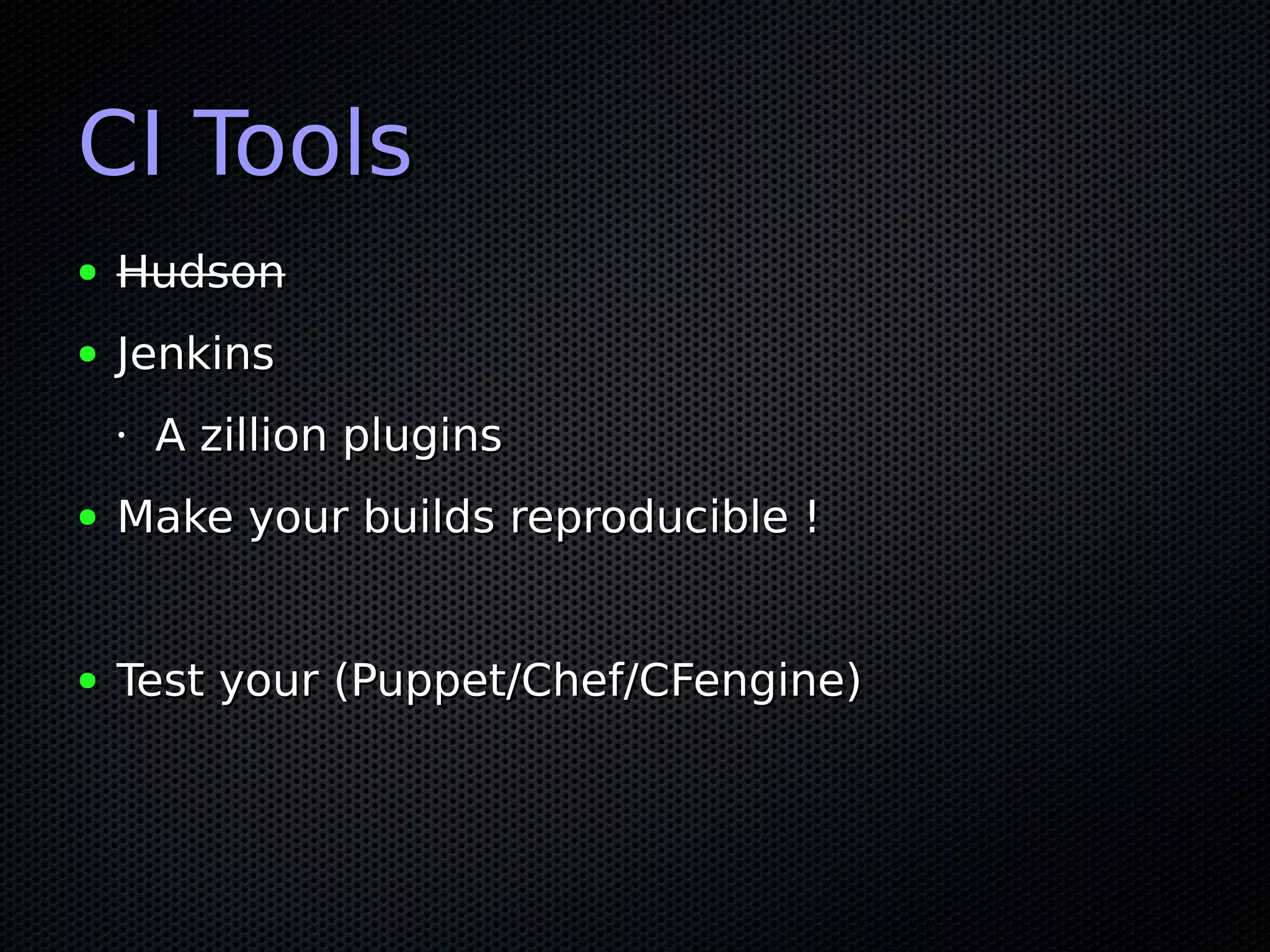CI Tools
●   Hudson
●   Jenkins
    •   A zillion plugins
●   Make your builds reproducible !


●   Test your (Puppet/Chef/CFengine)
 