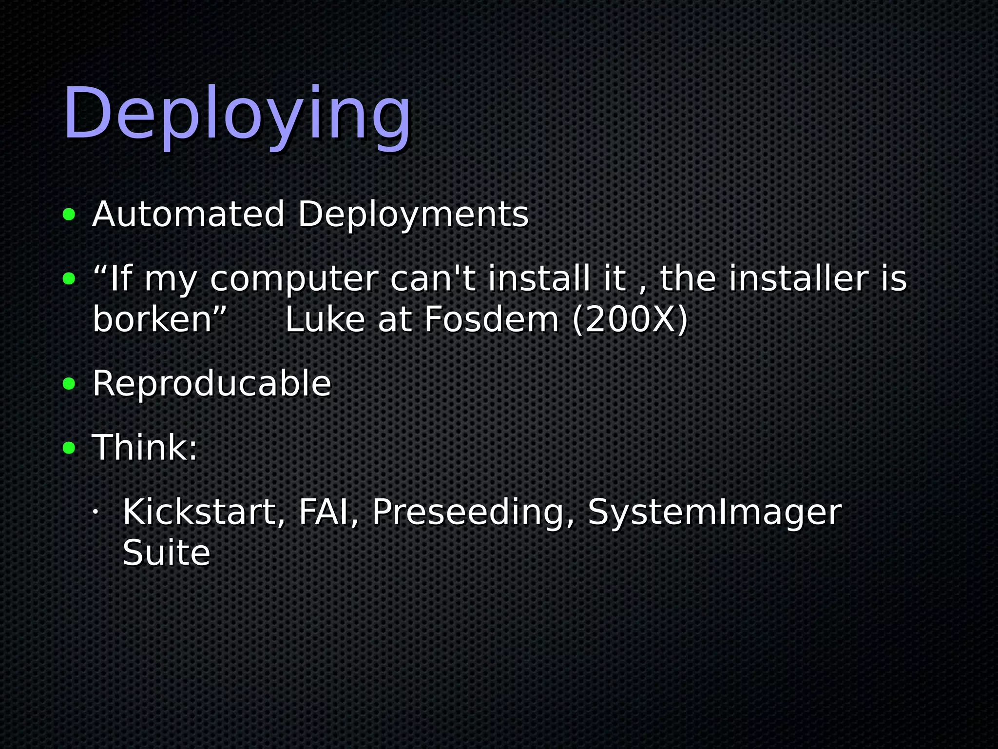 Deploying
●   Automated Deployments
●   “If my computer can't install it , the installer is
    borken”   Luke at Fosdem (200X)
●   Reproducable
●   Think:
    •   Kickstart, FAI, Preseeding, SystemImager
        Suite
 