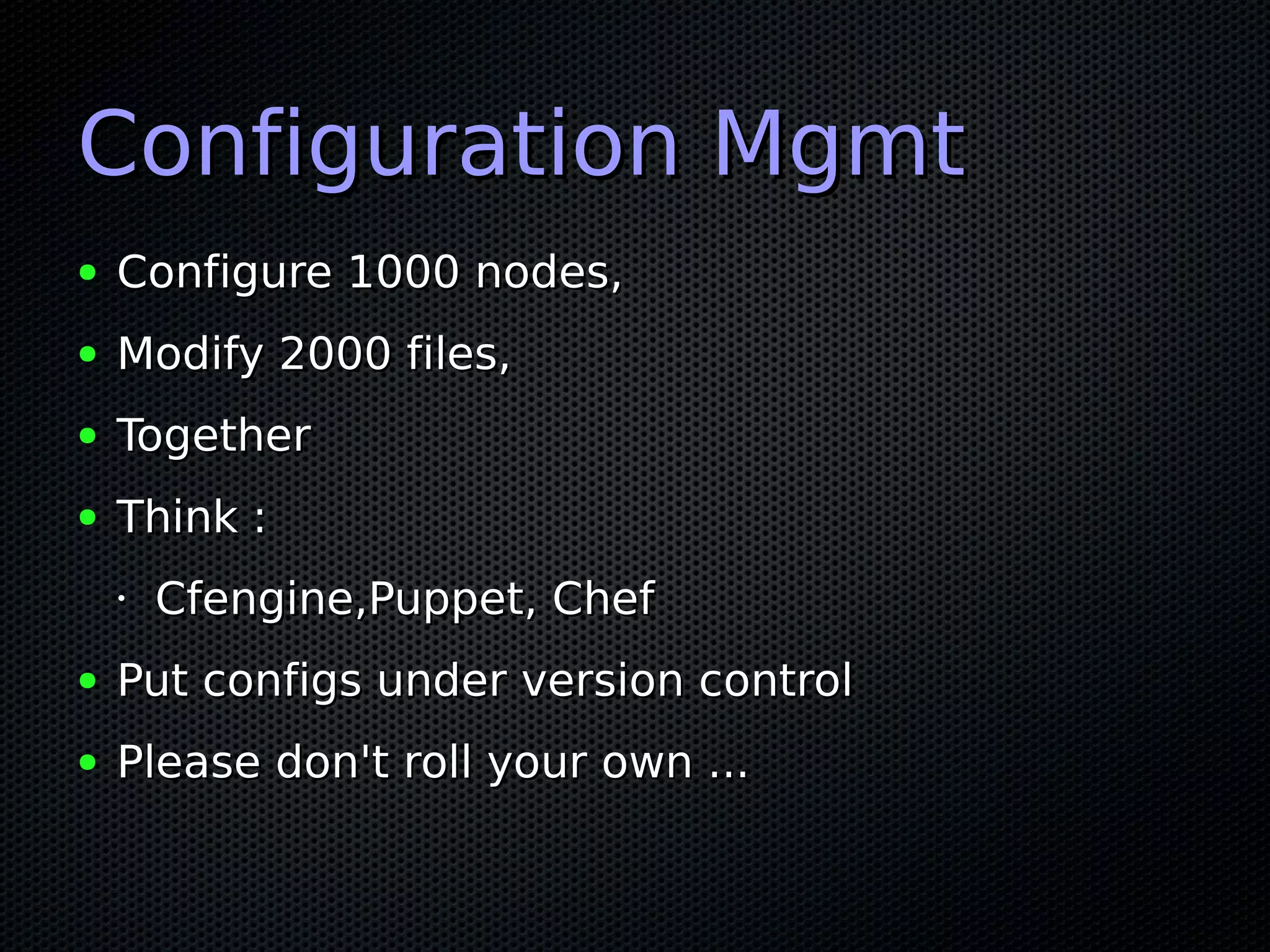 Configuration Mgmt
●   Configure 1000 nodes,
●   Modify 2000 files,
●   Together
●   Think :
    •   Cfengine,Puppet, Chef
●   Put configs under version control
●   Please don't roll your own ...
 