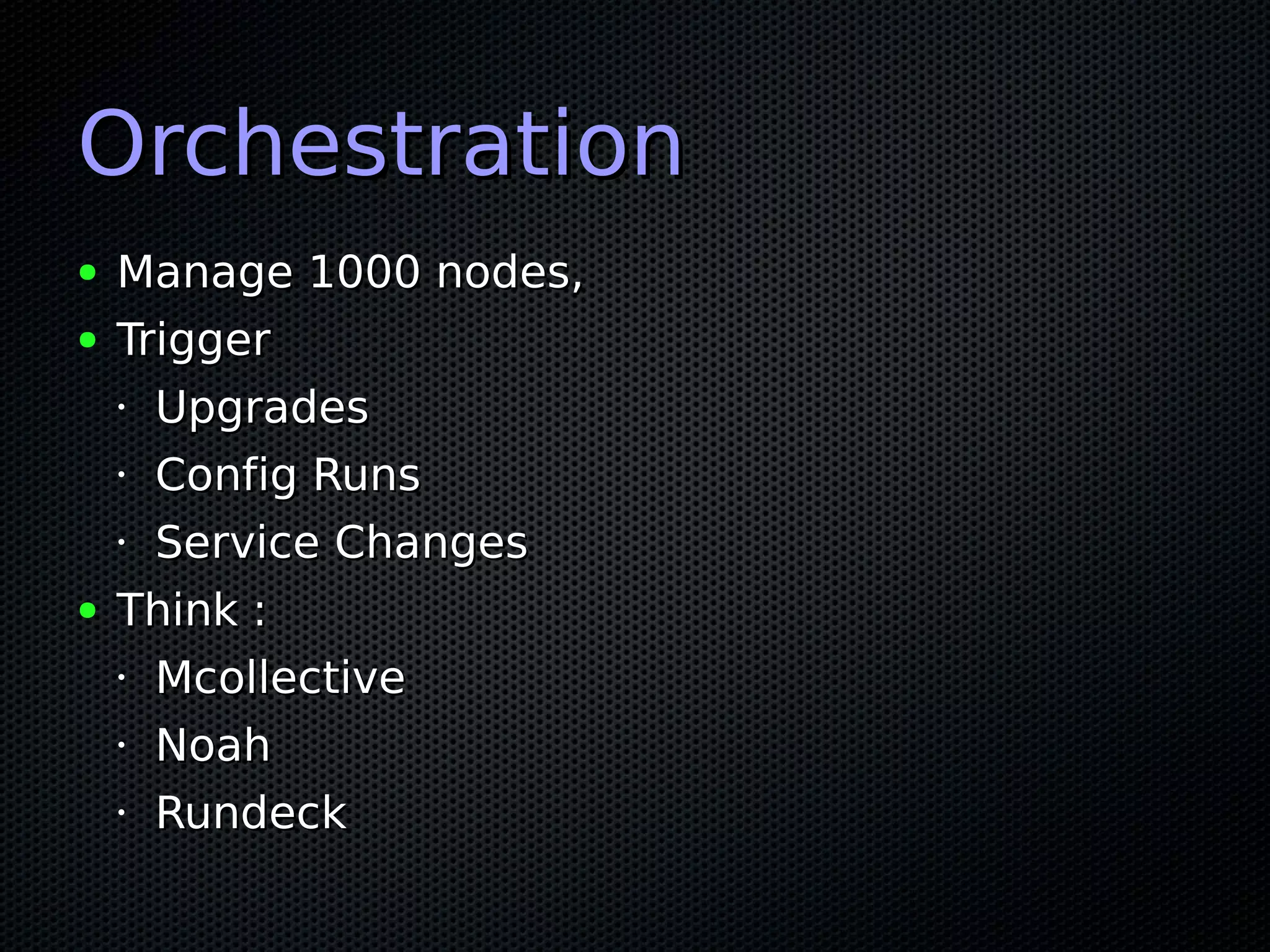 Orchestration
●   Manage 1000 nodes,
●   Trigger
    •   Upgrades
    •   Config Runs
    •Service Changes
●   Think :
    •   Mcollective
    •   Noah
    •   Rundeck
 
