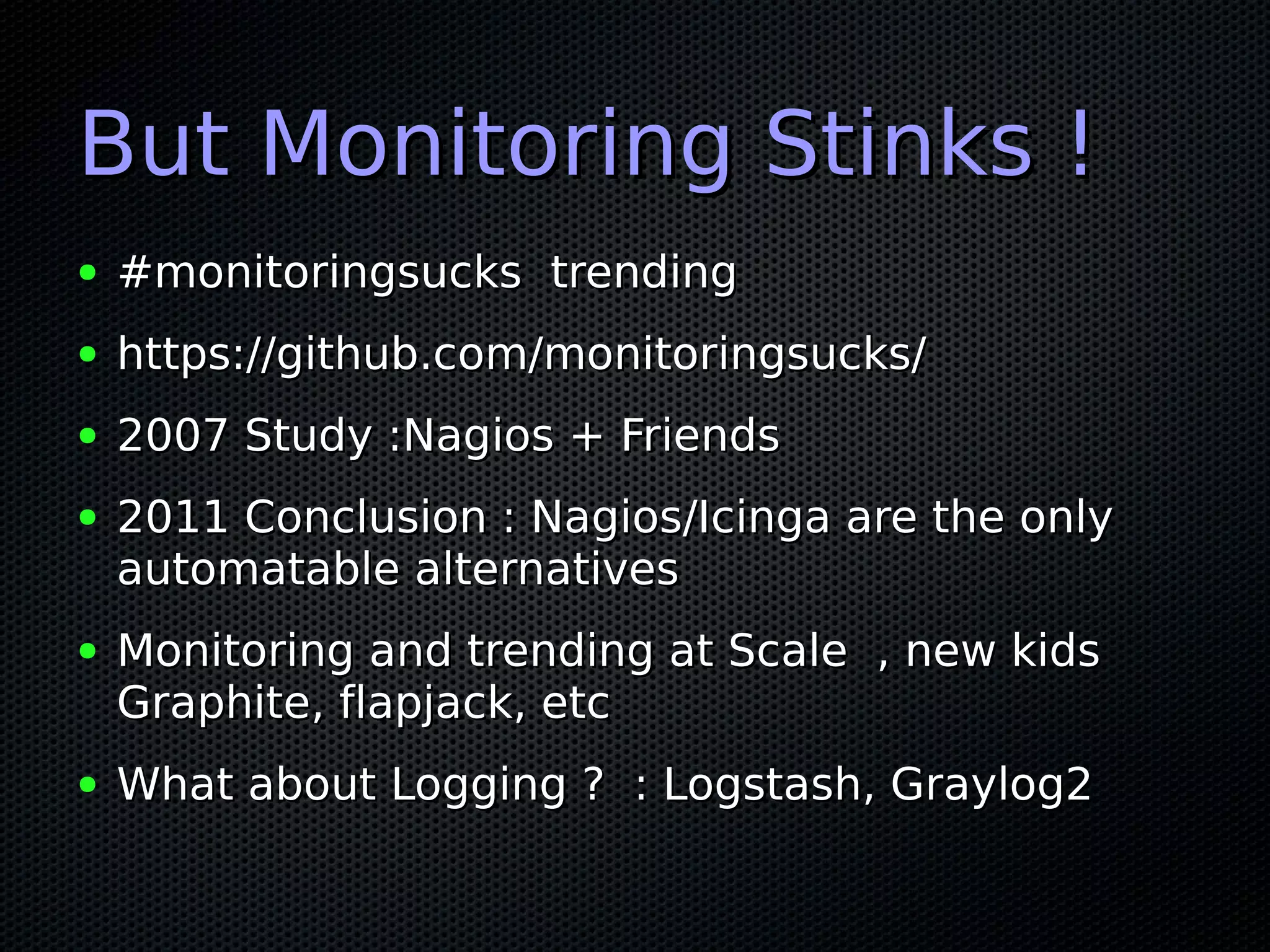 But Monitoring Stinks !
●   #monitoringsucks trending
●   https://github.com/monitoringsucks/
●   2007 Study :Nagios + Friends
●   2011 Conclusion : Nagios/Icinga are the only
    automatable alternatives
●   Monitoring and trending at Scale , new kids
    Graphite, flapjack, etc
●   What about Logging ? : Logstash, Graylog2
 
