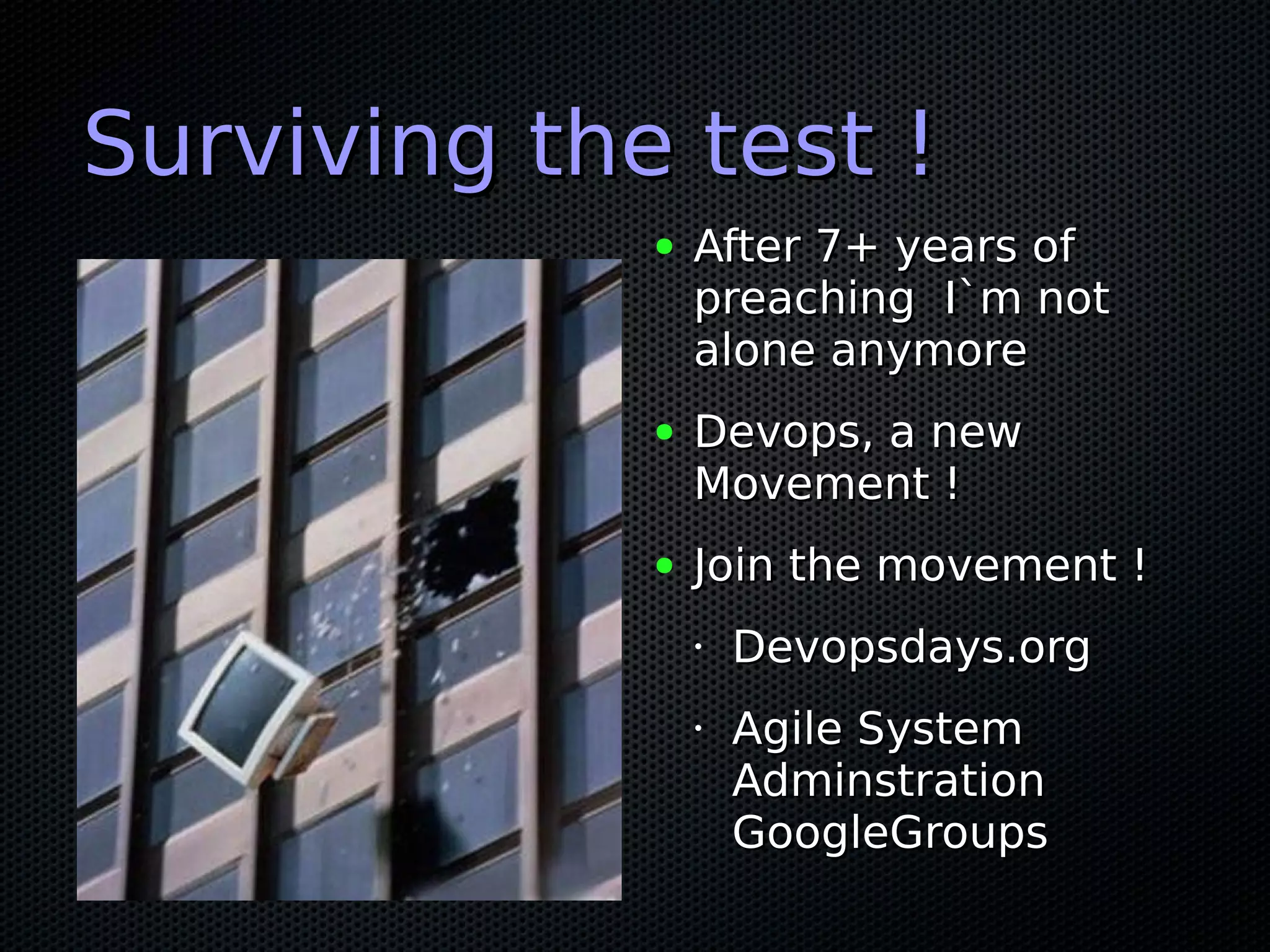 Surviving the test !
             ●   After 7+ years of
                 preaching I`m not
                 alone anymore
             ●   Devops, a new
                 Movement !
             ●   Join the movement !
                 •   Devopsdays.org
                 •   Agile System
                     Adminstration
                     GoogleGroups
 