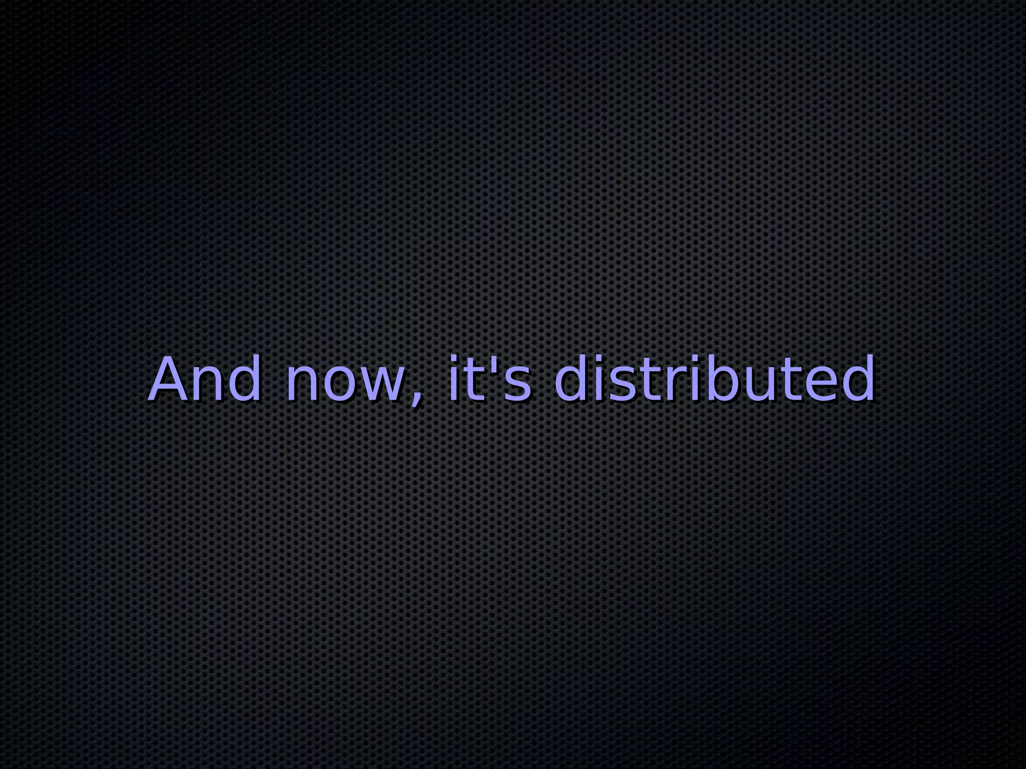 And now, it's distributed
 