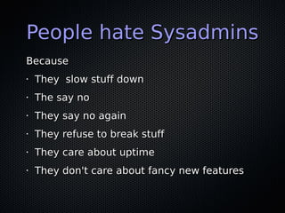 People hate Sysadmins
Because
•   They slow stuff down
•   The say no
•   They say no again
•   They refuse to break stuff
•   They care about uptime
•   They don't care about fancy new features
 