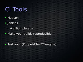CI Tools
●   Hudson
●   Jenkins
    •   A zillion plugins
●   Make your builds reproducible !


●   Test your (Puppet/Chef/CFengine)
 