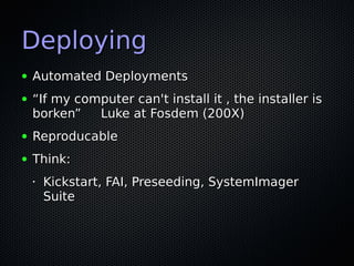 Deploying
●   Automated Deployments
●   “If my computer can't install it , the installer is
    borken”   Luke at Fosdem (200X)
●   Reproducable
●   Think:
    •   Kickstart, FAI, Preseeding, SystemImager
        Suite
 