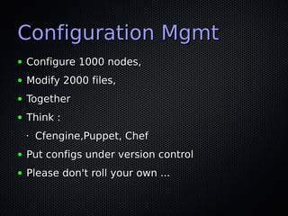 Configuration Mgmt
●   Configure 1000 nodes,
●   Modify 2000 files,
●   Together
●   Think :
    •   Cfengine,Puppet, Chef
●   Put configs under version control
●   Please don't roll your own ...
 