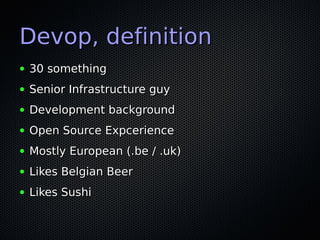 Devop, definition
●   30 something
●   Senior Infrastructure guy
●   Development background
●   Open Source Expcerience
●   Mostly European (.be / .uk)
●   Likes Belgian Beer
●   Likes Sushi
 