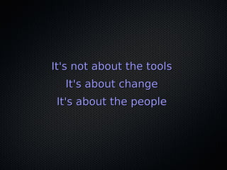 It's not about the tools
  It's about change
 It's about the people
 