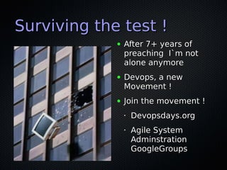 Surviving the test !
             ●   After 7+ years of
                 preaching I`m not
                 alone anymore
             ●   Devops, a new
                 Movement !
             ●   Join the movement !
                 •   Devopsdays.org
                 •   Agile System
                     Adminstration
                     GoogleGroups
 