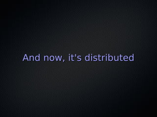 And now, it's distributed
 