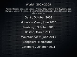 World , 200X-2009
Patrick Debois, Gildas Le Nadan, Andrew Clay Shafer, Kris Buytaert, Jezz
Humble, Lindsay Holmwood, John Willis, Chris Read, Julian Simpson, and
                            lots of others ..

                    Gent , October 2009
                Mountain View , June 2010
                 Hamburg , October 2010
                     Boston, March 2011
                Mountain View, June 2011
                  Bangalore, Melbourne,
                 Goteborg , October 2011
 
