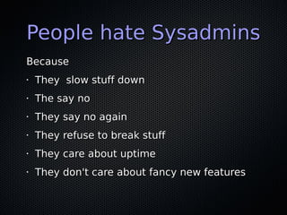 People hate Sysadmins
Because
•   They slow stuff down
•   The say no
•   They say no again
•   They refuse to break stuff...