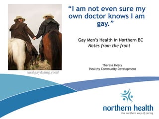 “ I am not even sure my own doctor knows I am gay.”  Gay Men’s Health in Northern BC Notes from the front   Theresa Healy  Healthy Community Development ruralgaydating.com /   
