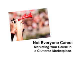 Not Everyone Cares: 
Marketing Your Cause in
a Cluttered Marketplace"
 