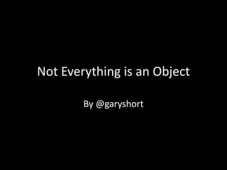 Not Everything is an Object By @garyshort 