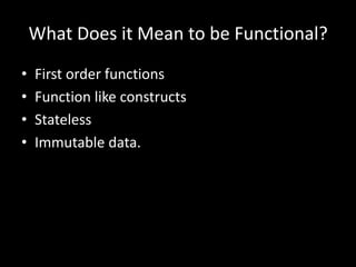 What Does it Mean to be Functional?<br />First order functions<br />Function like constructs<br />Stateless<br />Immutable...