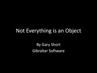 Not Everything is an Object

        By Gary Short
      Gibraltar Software
 