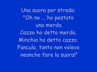 Una suora per strada: "Oh no ... ho pestato una merda. Cazzo ho detto merda. Minchia ho detto cazzo. Fanculo, tanto non volevo neanche fare la suora!" 