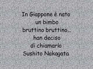 In Giappone è nato un bimbo bruttino bruttino... han deciso di chiamarlo Sushito Nakagata ! 