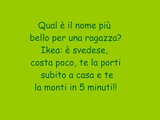 Qual è il nome più  bello per una ragazza? Ikea: è svedese,  costa poco, te la porti subito a casa e te la monti in 5 minuti!! 
