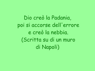 Dio creò la Padania, poi si accorse dell'errore e creò la nebbia.  (Scritta su di un muro di Napoli) 