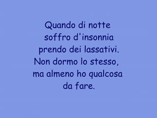 Quando di notte soffro d'insonnia prendo dei lassativi. Non dormo lo stesso,  ma almeno ho qualcosa da fare. 
