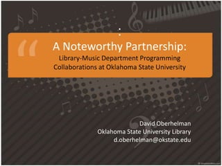 :A Noteworthy Partnership:Library-Music Department Programming Collaborations at Oklahoma State University David Oberhelman Oklahoma State University Library d.oberhelman@okstate.edu 